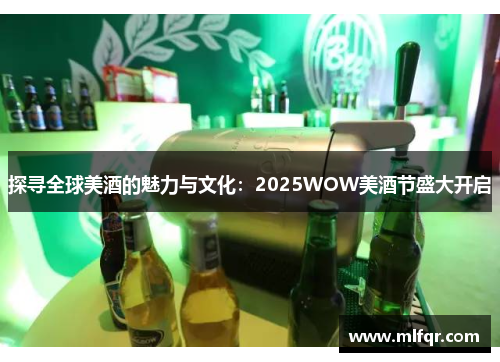 探寻全球美酒的魅力与文化：2025WOW美酒节盛大开启